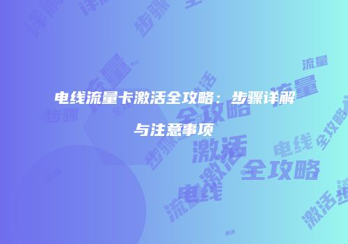 电线流量卡激活全攻略：步骤详解与注意事项