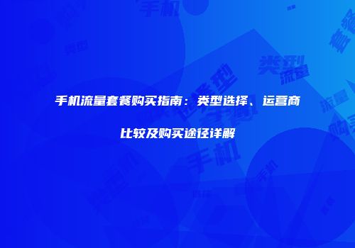 手机流量套餐购买指南:类型选择、运营商比较及购买途径详解