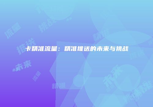 卡精准流量：精准推送的未来与挑战