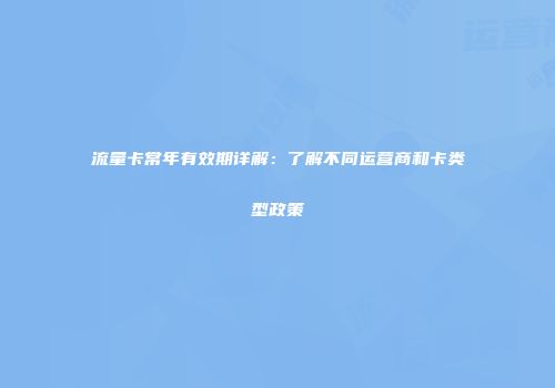 流量卡常年有效期详解：了解不同运营商和卡类型政策