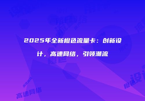 2025年全新橙色流量卡:创新设计,高速网络,引领潮流