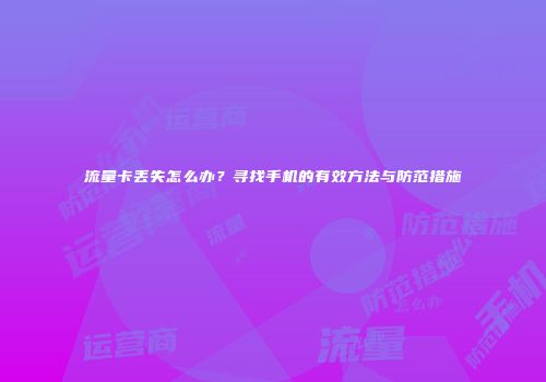 流量卡丢失怎么办?寻找手机的有效方法与防范措施