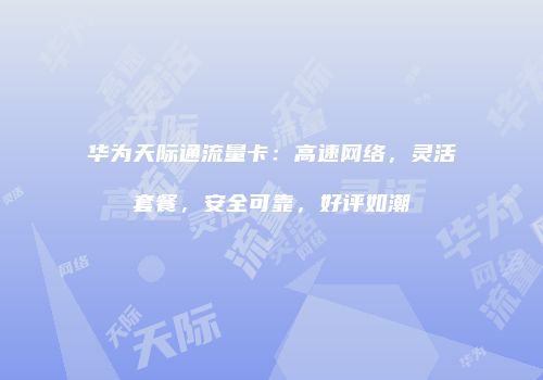 华为天际通流量卡：高速网络，灵活套餐，安全可靠，好评如潮
