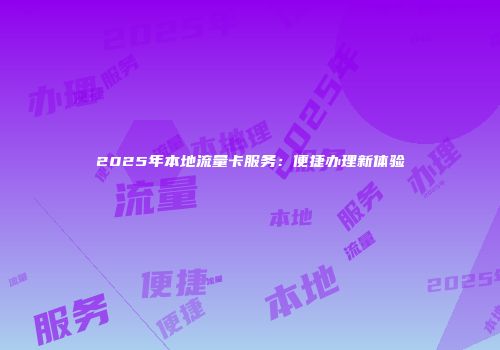 2025年本地流量卡服务：便捷办理新体验