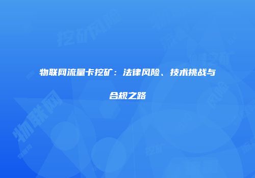 物联网流量卡挖矿：法律风险、技术挑战与合规之路