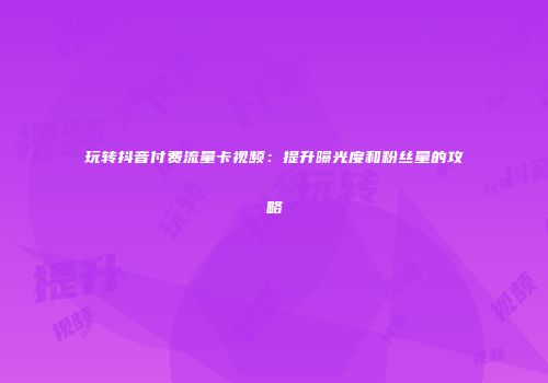 玩转抖音付费流量卡视频:提升曝光度和粉丝量的攻略