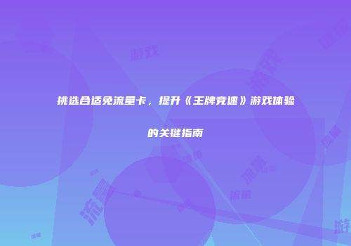 挑选合适免流量卡，提升《王牌竞速》游戏体验的关键指南