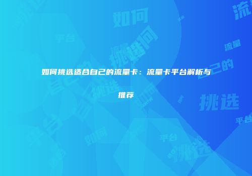 如何挑选适合自己的流量卡:流量卡平台解析与推荐