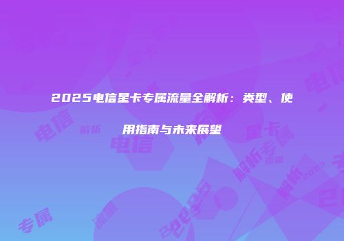 2025电信星卡专属流量全解析：类型、使用指南与未来展望