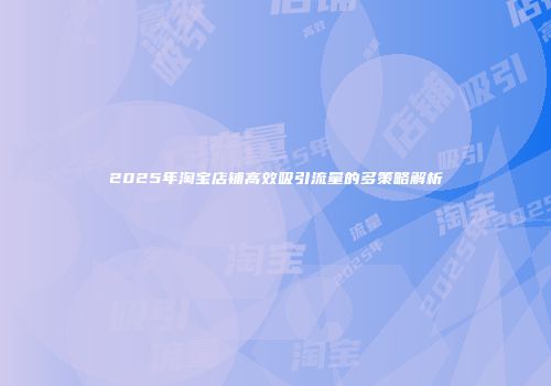 2025年淘宝店铺高效吸引流量的多策略解析