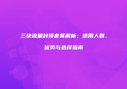 三块流量封顶套餐解析：适用人群、优势与选择指南