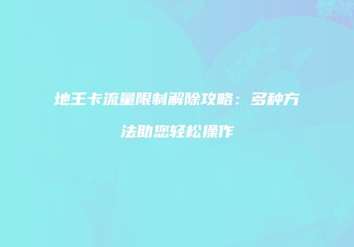 地王卡流量限制解除攻略：多种方法助您轻松操作