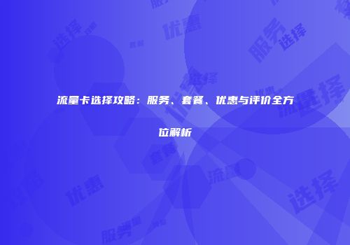流量卡选择攻略：服务、套餐、优惠与评价全方位解析