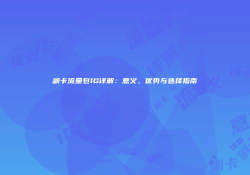 副卡流量包1G详解：意义、优势与选择指南
