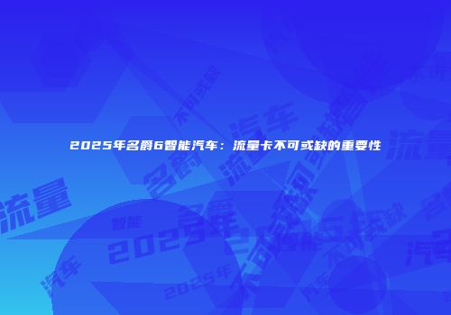 2025年名爵6智能汽车:流量卡不可或缺的重要性
