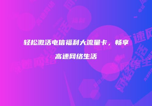 轻松激活电信福利大流量卡，畅享高速网络生活