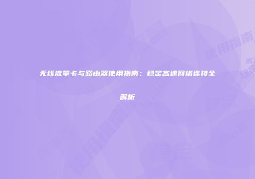 无线流量卡与路由器使用指南：稳定高速网络连接全解析