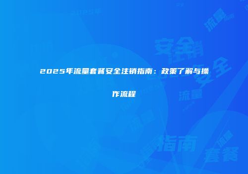 2025年流量套餐安全注销指南：政策了解与操作流程