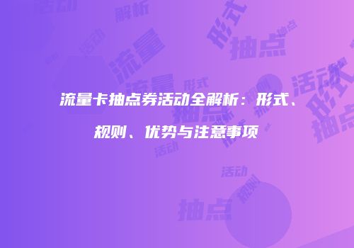 流量卡抽点券活动全解析:形式、规则、优势与注意事项