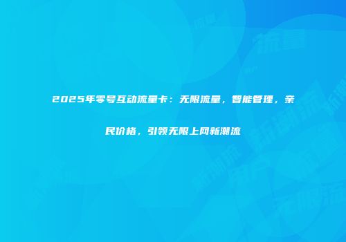 2025年零号互动流量卡：无限流量，智能管理，亲民价格，引领无限上网新潮流