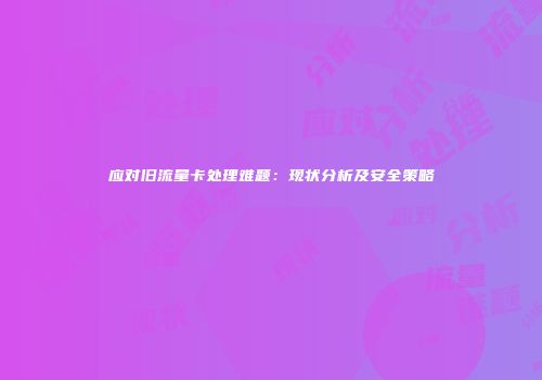 应对旧流量卡处理难题:现状分析及安全策略