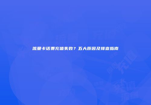 流量卡话费充值失败？五大原因及排查指南