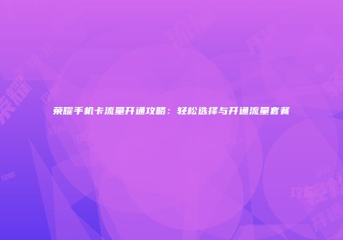 荣耀手机卡流量开通攻略：轻松选择与开通流量套餐