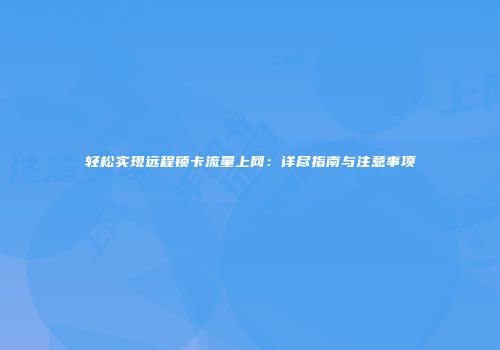 轻松实现远程锁卡流量上网：详尽指南与注意事项