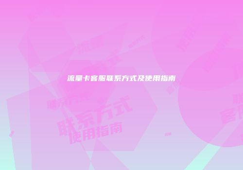 流量卡客服联系方式及使用指南