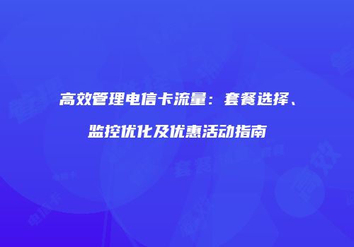 高效管理电信卡流量:套餐选择、监控优化及优惠活动指南