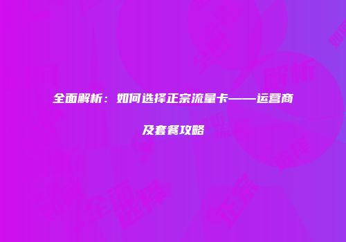 全面解析：如何选择正宗流量卡——运营商及套餐攻略