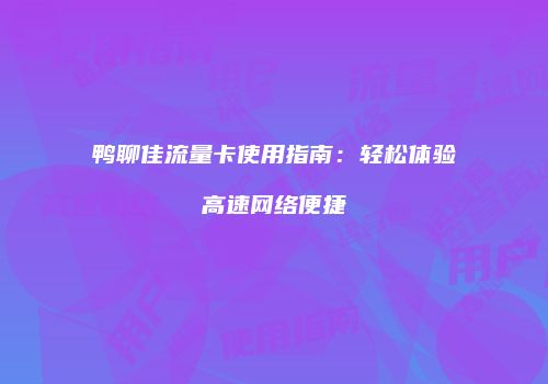 鸭聊佳流量卡使用指南：轻松体验高速网络便捷