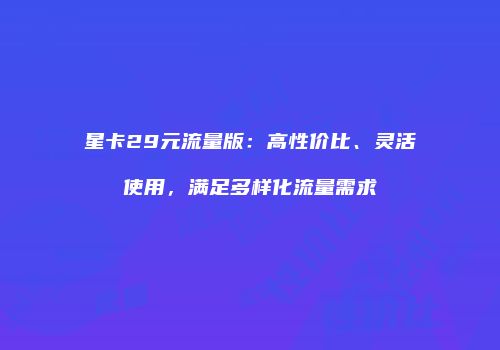 星卡29元流量版：高性价比、灵活使用，满足多样化流量需求