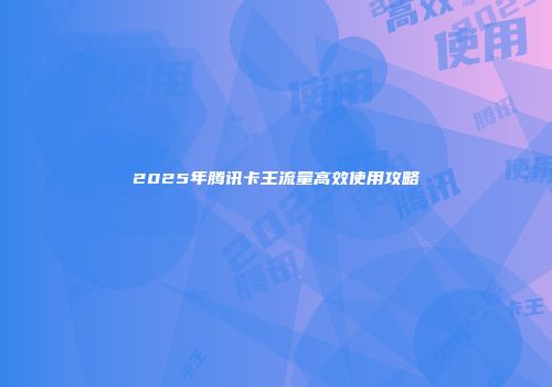 2025年腾讯卡王流量高效使用攻略
