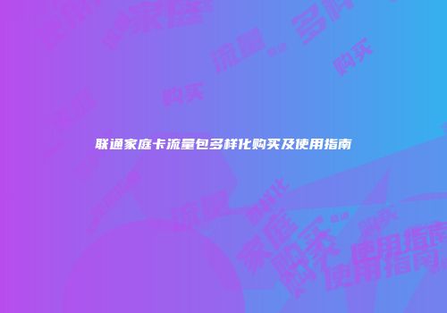 联通家庭卡流量包多样化购买及使用指南