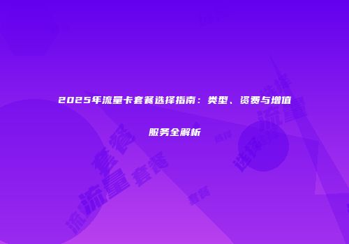2025年流量卡套餐选择指南:类型、资费与增值服务全解析