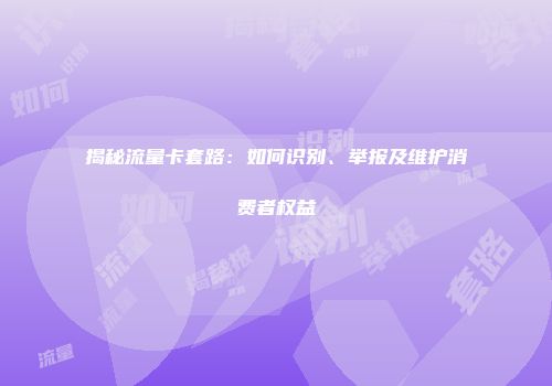 揭秘流量卡套路：如何识别、举报及维护消费者权益