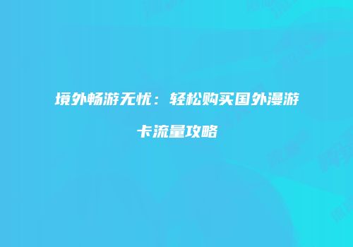 境外畅游无忧：轻松购买国外漫游卡流量攻略