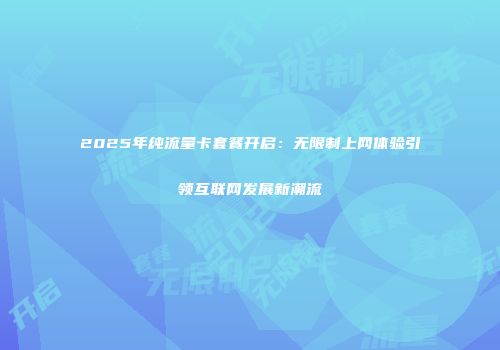 2025年纯流量卡套餐开启：无限制上网体验引领互联网发展新潮流