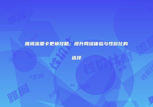 雅阁流量卡更换攻略:提升网络体验与性价比的选择