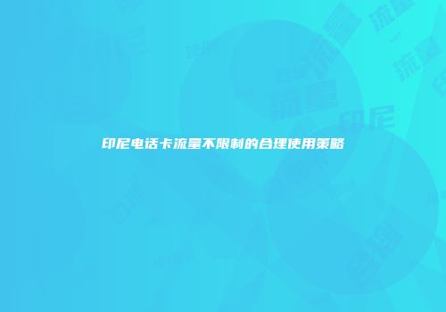 印尼电话卡流量不限制的合理使用策略