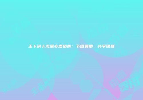 主卡副卡流量办理指南：节省费用，共享便捷