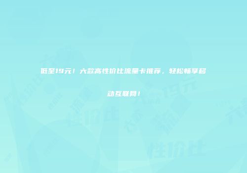 低至19元！六款高性价比流量卡推荐，轻松畅享移动互联网！