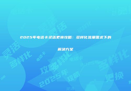2025年电话卡灵活更换攻略:多样化流量需求下的解决方案