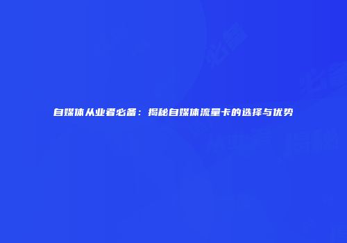 自媒体从业者必备：揭秘自媒体流量卡的选择与优势
