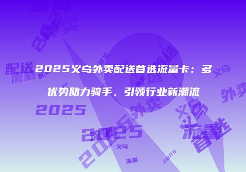 2025义乌外卖配送首选流量卡：多优势助力骑手，引领行业新潮流