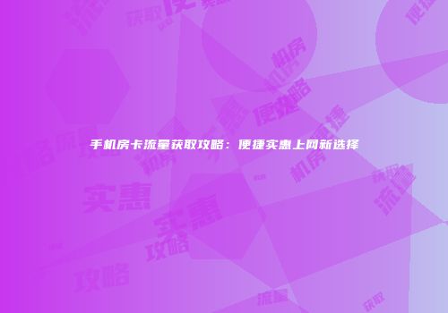 手机房卡流量获取攻略:便捷实惠上网新选择