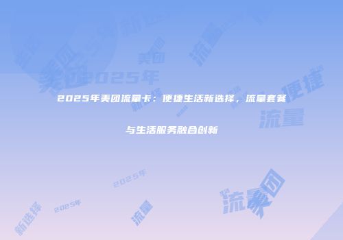 2025年美团流量卡:便捷生活新选择,流量套餐与生活服务融合创新