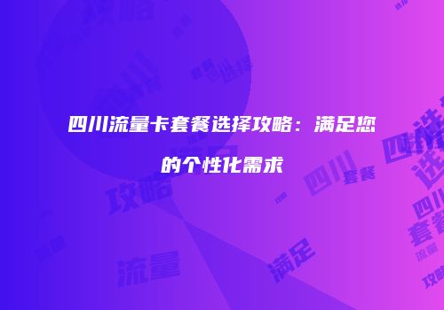 四川流量卡套餐选择攻略：满足您的个性化需求