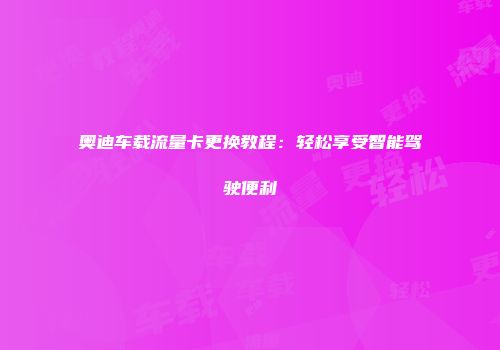 奥迪车载流量卡更换教程:轻松享受智能驾驶便利